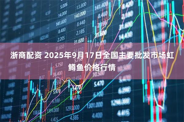 浙商配资 2025年9月17日全国主要批发市场虹鳟鱼价格行情