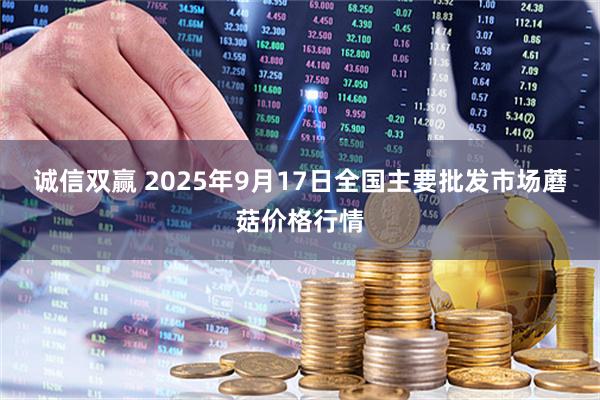 诚信双赢 2025年9月17日全国主要批发市场蘑菇价格行情