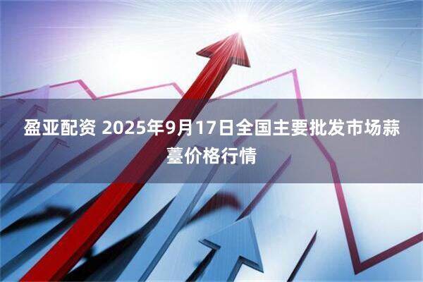 盈亚配资 2025年9月17日全国主要批发市场蒜薹价格行情