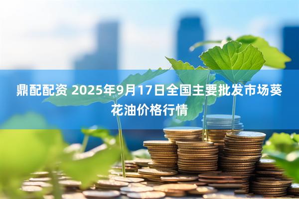 鼎配配资 2025年9月17日全国主要批发市场葵花油价格行情
