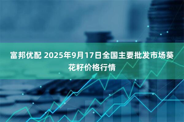 富邦优配 2025年9月17日全国主要批发市场葵花籽价格行情