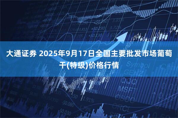 大通证券 2025年9月17日全国主要批发市场葡萄干(特级)价格行情
