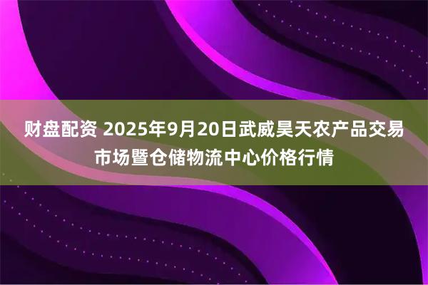 财盘配资 2025年9月20日武威昊天农产品交易市场暨仓储物流中心价格行情