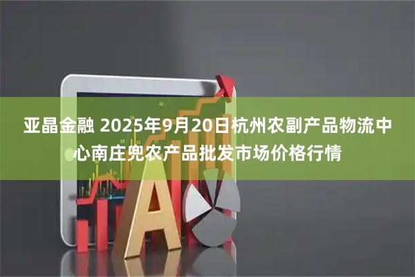亚晶金融 2025年9月20日杭州农副产品物流中心南庄兜农产品批发市场价格行情