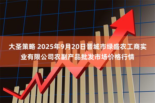 大圣策略 2025年9月20日晋城市绿盛农工商实业有限公司农副产品批发市场价格行情
