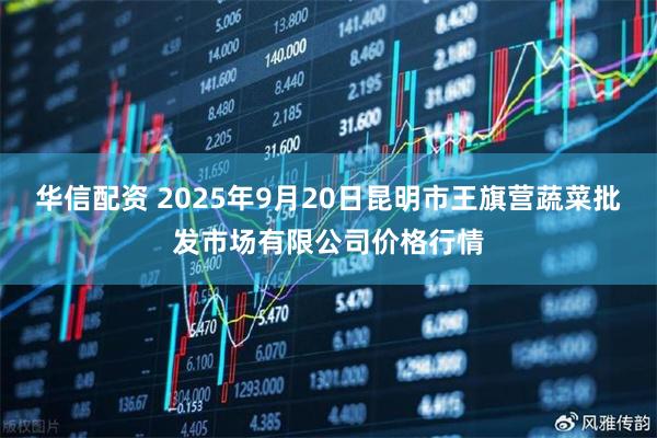 华信配资 2025年9月20日昆明市王旗营蔬菜批发市场有限公司价格行情
