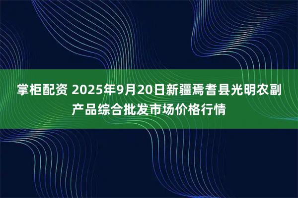 掌柜配资 2025年9月20日新疆焉耆县光明农副产品综合批发市场价格行情