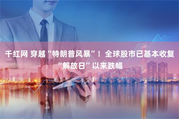 千红网 穿越“特朗普风暴”！全球股市已基本收复“解放日”以来跌幅