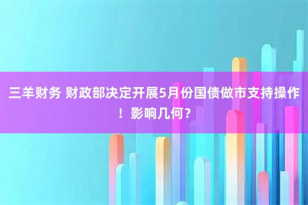 三羊财务 财政部决定开展5月份国债做市支持操作！影响几何？