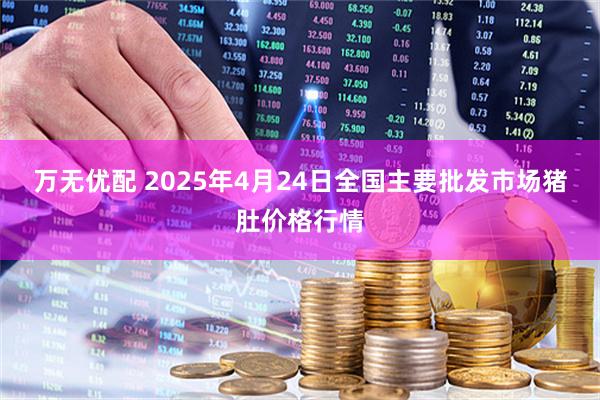 万无优配 2025年4月24日全国主要批发市场猪肚价格行情