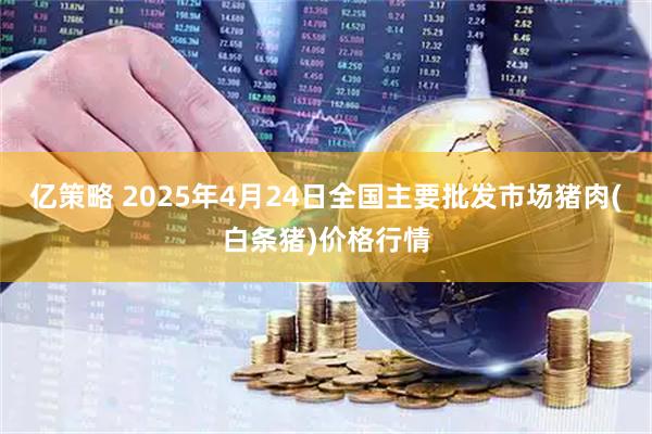 亿策略 2025年4月24日全国主要批发市场猪肉(白条猪)价格行情
