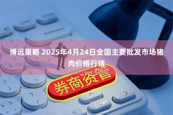 博远策略 2025年4月24日全国主要批发市场猪肉价格行情