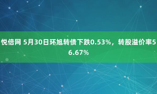 悦倍网 5月30日环旭转债下跌0.53%，转股溢价率56.67%