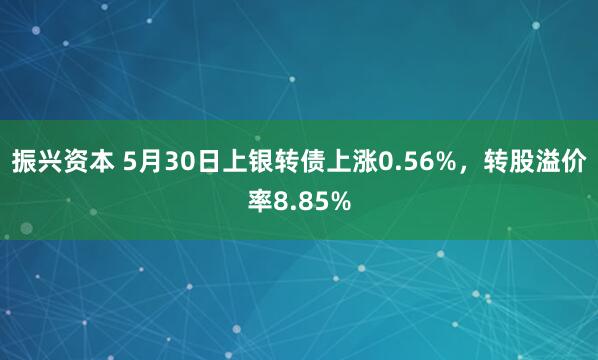 振兴资本 5月30日上银转债上涨0.56%，转股溢价率8.85%