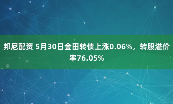 邦尼配资 5月30日金田转债上涨0.06%，转股溢价率76.05%