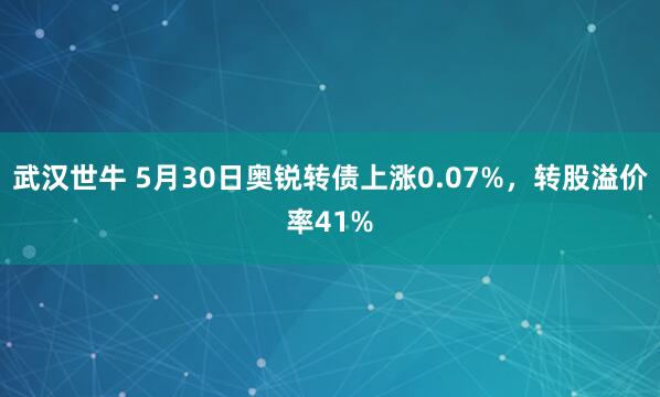 武汉世牛 5月30日奥锐转债上涨0.07%，转股溢价率41%