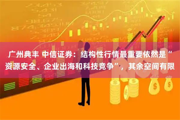 广州典丰 中信证券：结构性行情最重要依然是“资源安全、企业出海和科技竞争”，其余空间有限