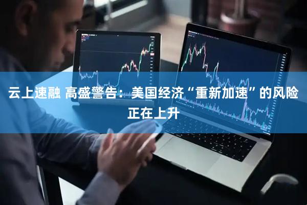 云上速融 高盛警告：美国经济“重新加速”的风险正在上升