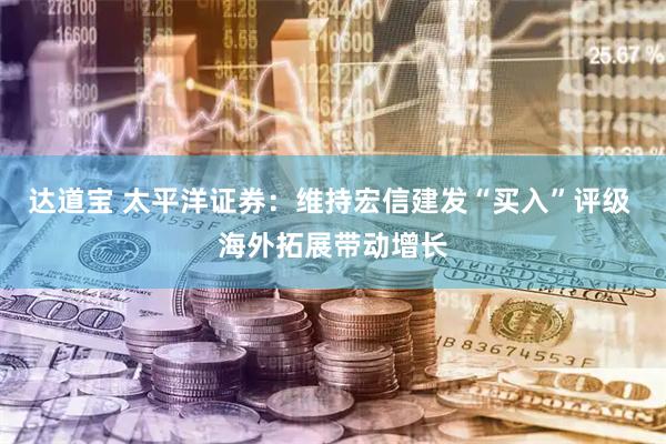 达道宝 太平洋证券：维持宏信建发“买入”评级 海外拓展带动增长