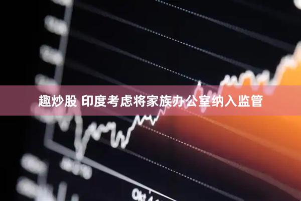 趣炒股 印度考虑将家族办公室纳入监管
