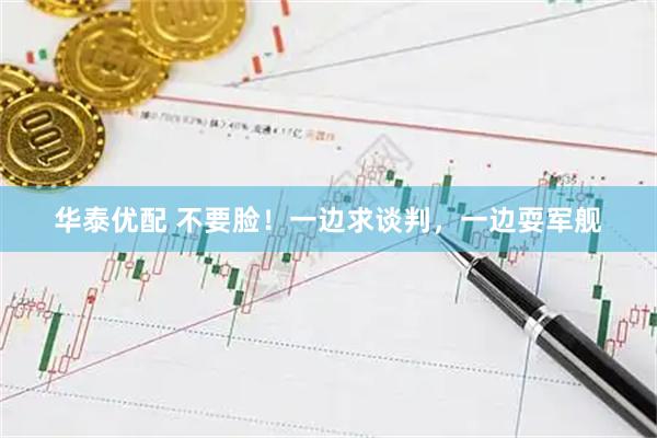华泰优配 不要脸！一边求谈判，一边耍军舰