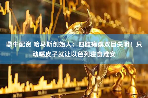 鼎牛配资 哈马斯创始人：四肢瘫痪双目失明！只动嘴皮子就让以色列寝食难安