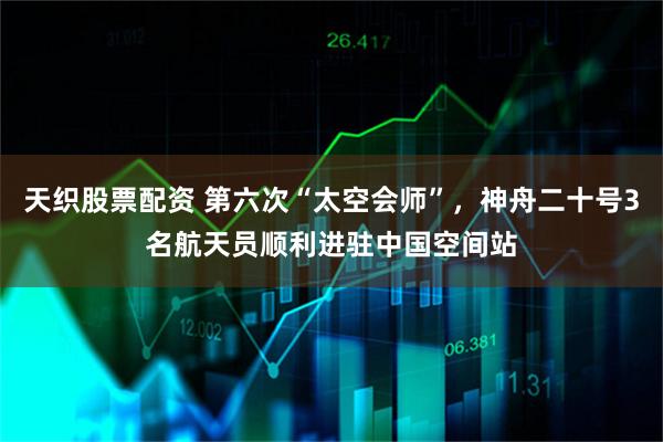 天织股票配资 第六次“太空会师”，神舟二十号3名航天员顺利进驻中国空间站
