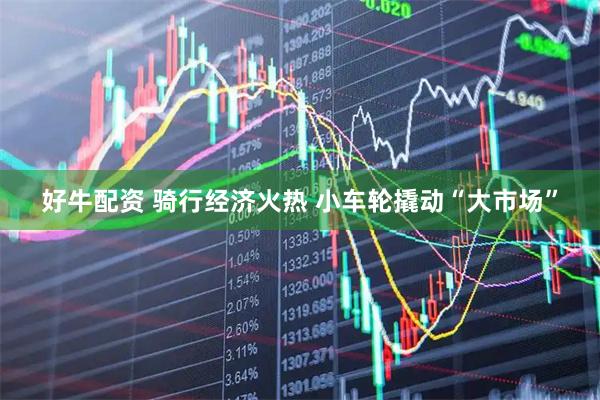 好牛配资 骑行经济火热 小车轮撬动“大市场”