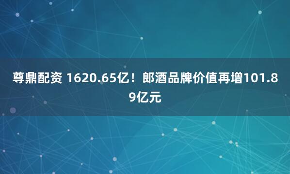 尊鼎配资 1620.65亿!郎酒品牌价值再增101.89亿元