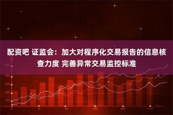 配资吧 证监会：加大对程序化交易报告的信息核查力度 完善异常交易监控标准