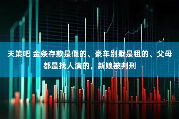 天策吧 金条存款是假的、豪车别墅是租的、父母都是找人演的，新娘被判刑