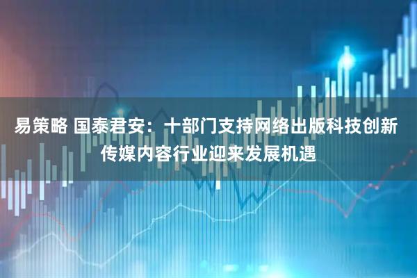 易策略 国泰君安：十部门支持网络出版科技创新 传媒内容行业迎来发展机遇