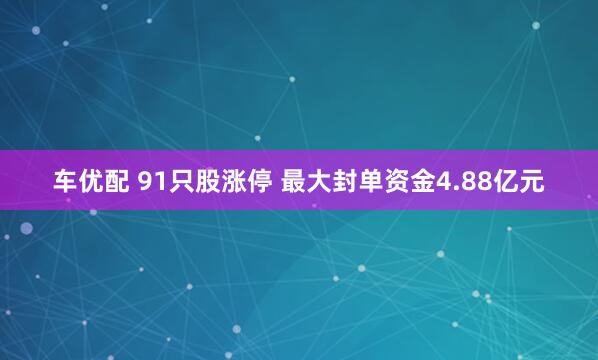 车优配 91只股涨停 最大封单资金4.88亿元