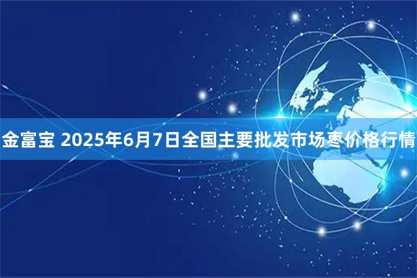 金富宝 2025年6月7日全国主要批发市场枣价格行情