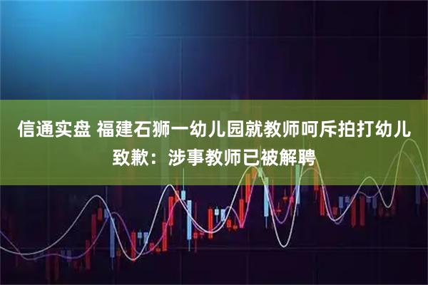 信通实盘 福建石狮一幼儿园就教师呵斥拍打幼儿致歉:涉事教师已被解聘