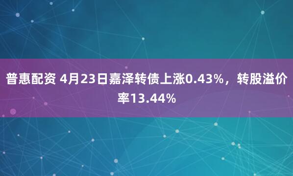 普惠配资 4月23日嘉泽转债上涨0.43%，转股溢价率13.44%