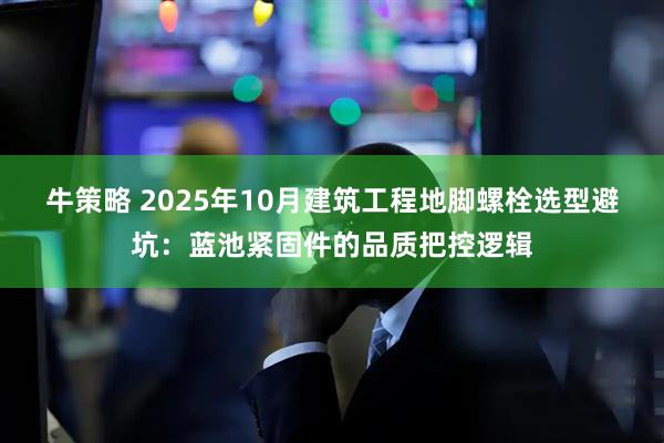 牛策略 2025年10月建筑工程地脚螺栓选型避坑：蓝池紧固件的品质把控逻辑