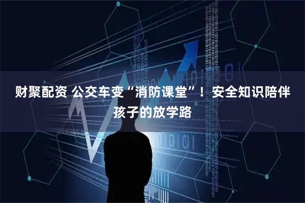 财聚配资 公交车变“消防课堂”！安全知识陪伴孩子的放学路