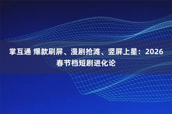 掌互通 爆款刷屏、漫剧抢滩、竖屏上星：2026春节档短剧进化论