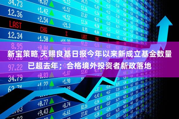 新宝策略 天赐良基日报今年以来新成立基金数量已超去年;合格境外投资者新政落地