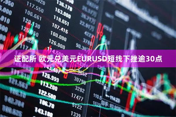 证配所 欧元兑美元EURUSD短线下挫逾30点