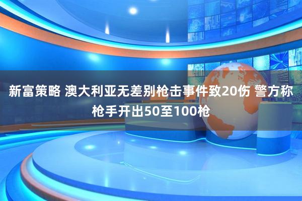 新富策略 澳大利亚无差别枪击事件致20伤 警方称枪手开出50至100枪