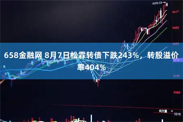 658金融网 8月7日松霖转债下跌243%，转股溢价率404%