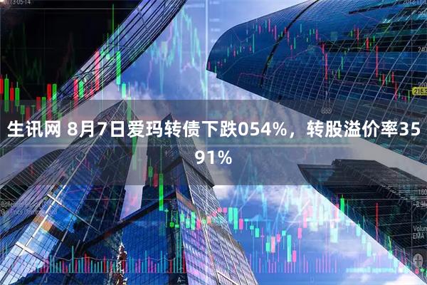 生讯网 8月7日爱玛转债下跌054%，转股溢价率3591%