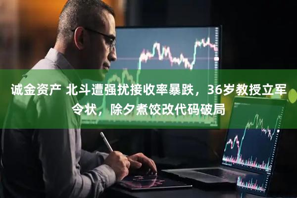 诚金资产 北斗遭强扰接收率暴跌，36岁教授立军令状，除夕煮饺改代码破局