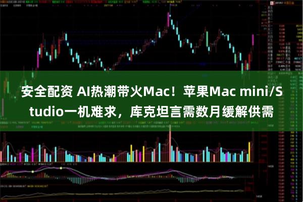 安全配资 AI热潮带火Mac！苹果Mac mini/Studio一机难求，库克坦言需数月缓解供需