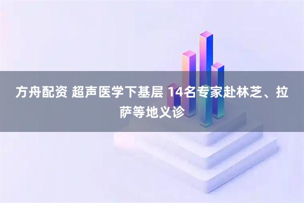 方舟配资 超声医学下基层 14名专家赴林芝、拉萨等地义诊
