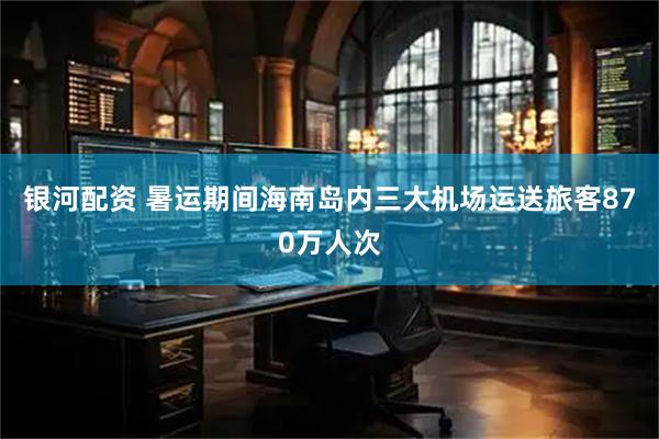 银河配资 暑运期间海南岛内三大机场运送旅客870万人次